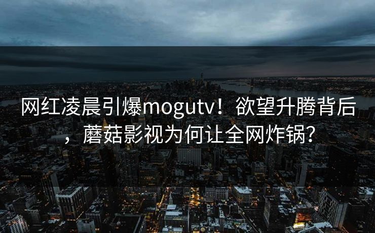 网红凌晨引爆mogutv!欲望升腾背后,蘑菇影视为何让全网炸锅? 网红凌晨引爆mogutv!欲望升腾背后,蘑菇影视为何让全网炸锅?
