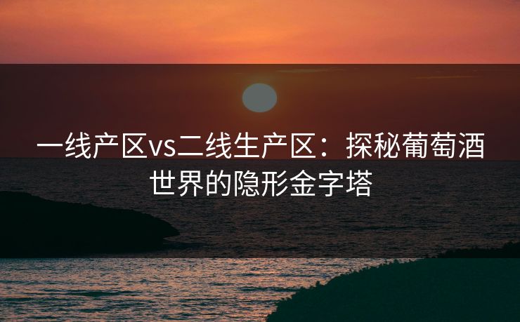 一线产区vs二线生产区：探秘葡萄酒世界的隐形金字塔