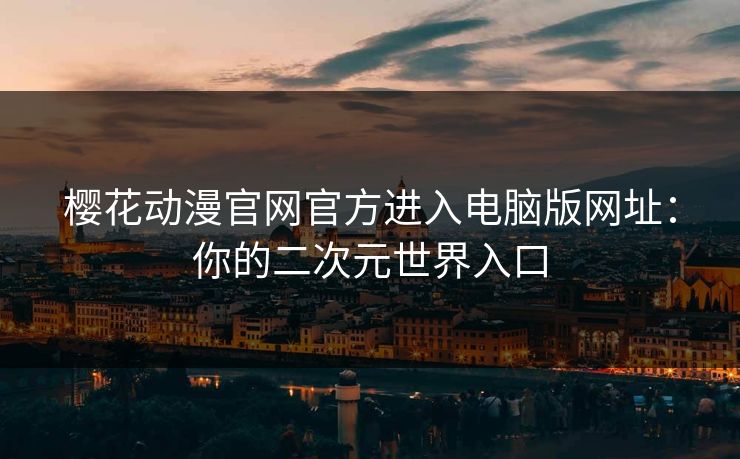 樱花动漫官网官方进入电脑版网址：你的二次元世界入口