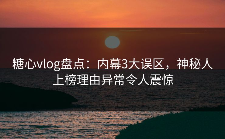 糖心vlog盘点:内幕3大误区,神秘人上榜理由异常令人震惊 糖心vlog盘点:内幕3大误区,神秘人上榜理由异常令人震惊