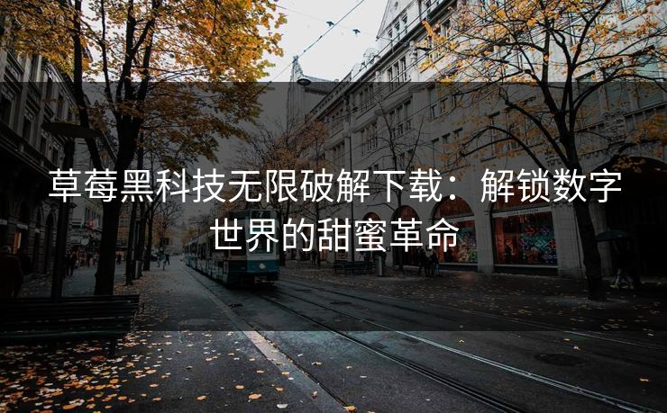 草莓黑科技无限破解下载：解锁数字世界的甜蜜革命