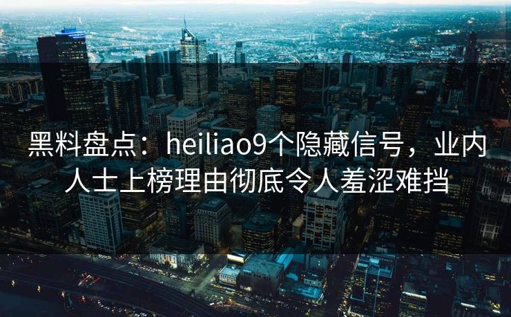 黑料盘点:heiliao9个隐藏信号,业内人士上榜理由彻底令人羞涩难挡 黑料盘点:heiliao9个隐藏信号,业内人士上榜理由彻底令人羞涩难挡