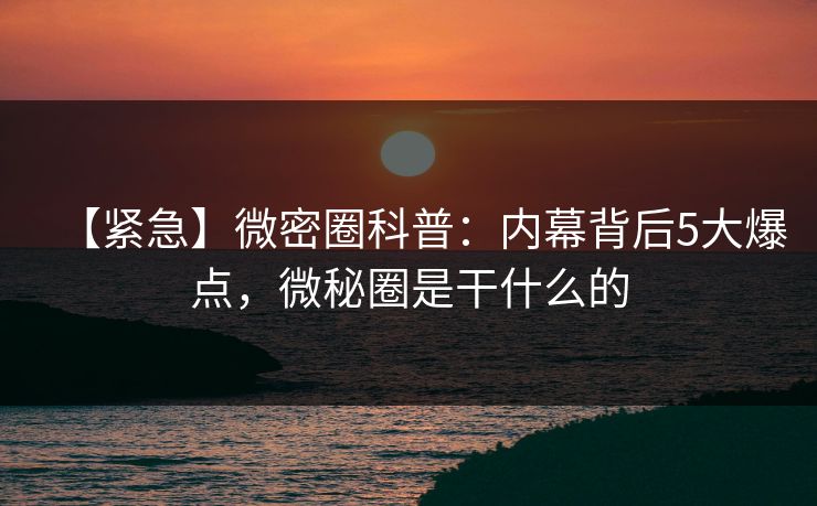 【紧急】微密圈科普:内幕背后5大爆点,微秘圈是干什么的 【紧急】微密圈科普:内幕背后5大爆点,微秘圈是干什么的