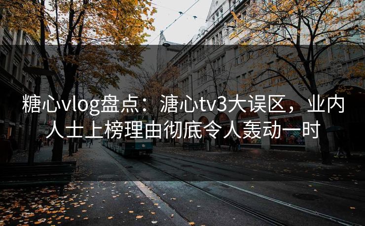 糖心vlog盘点：溏心tv3大误区，业内人士上榜理由彻底令人轰动一时