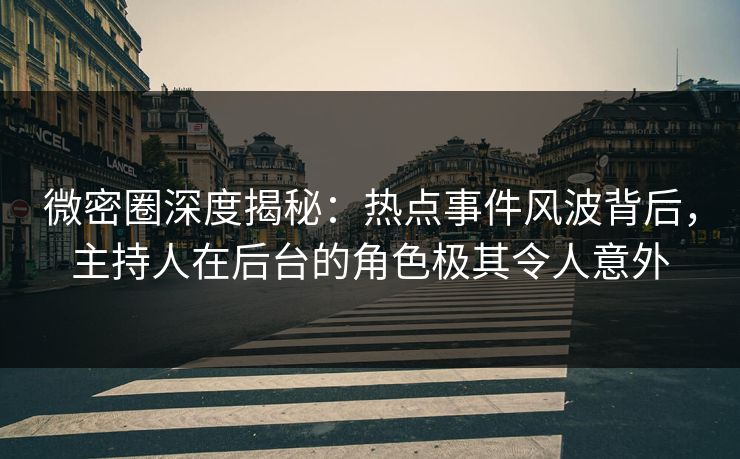 微密圈深度揭秘：热点事件风波背后，主持人在后台的角色极其令人意外