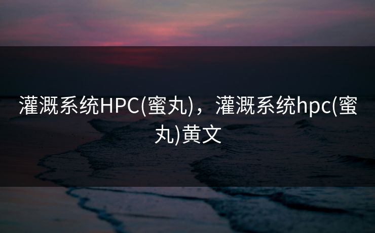 灌溉系统HPC(蜜丸)，灌溉系统hpc(蜜丸)黄文