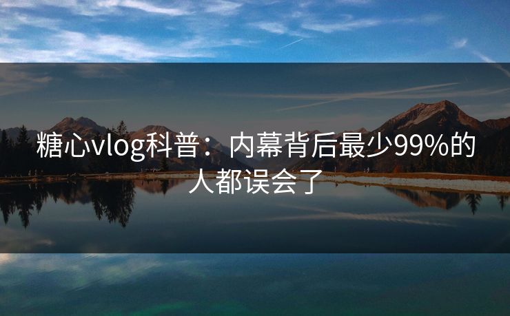 糖心vlog科普：内幕背后最少99%的人都误会了