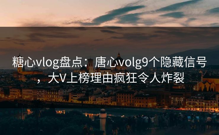糖心vlog盘点：唐心volg9个隐藏信号，大V上榜理由疯狂令人炸裂