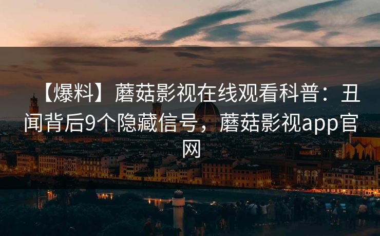 【爆料】蘑菇影视在线观看科普：丑闻背后9个隐藏信号，蘑菇影视app官网