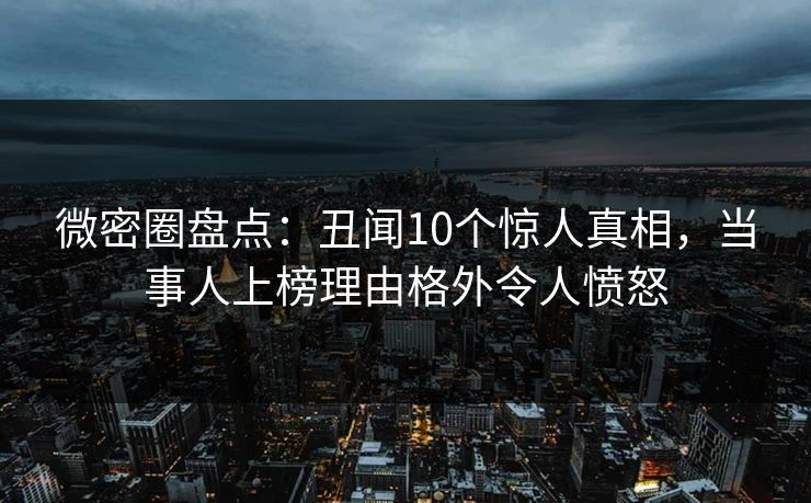 微密圈盘点：丑闻10个惊人真相，当事人上榜理由格外令人愤怒