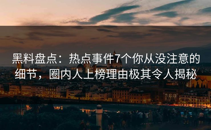 黑料盘点：热点事件7个你从没注意的细节，圈内人上榜理由极其令人揭秘