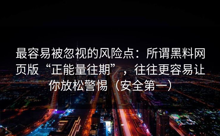 最容易被忽视的风险点：所谓黑料网页版“正能量往期”，往往更容易让你放松警惕（安全第一）