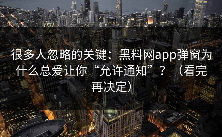 很多人忽略的关键：黑料网app弹窗为什么总爱让你“允许通知”？（看完再决定）