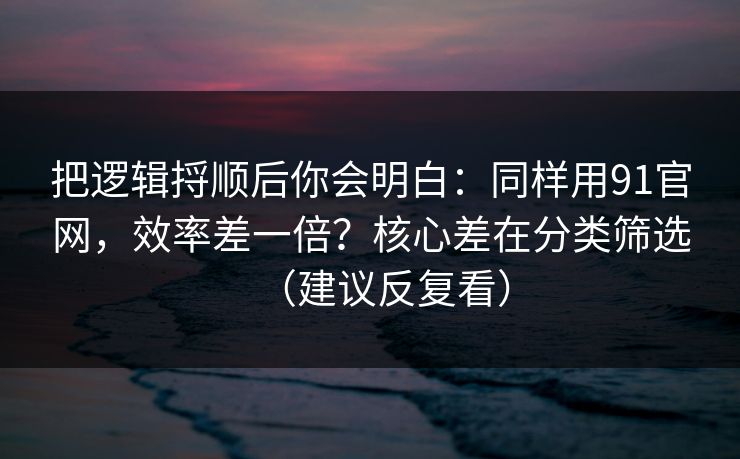 把逻辑捋顺后你会明白:同样用91官网,效率差一倍?核心差在分类筛选(建议反复看) 把逻辑捋顺后你会明白:同样用91官网,效率差一倍?核心差在分类筛选(建议反复看)