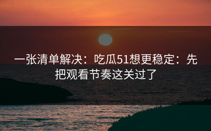 一张清单解决:吃瓜51想更稳定:先把观看节奏这关过了 一张清单解决:吃瓜51想更稳定:先把观看节奏这关过了