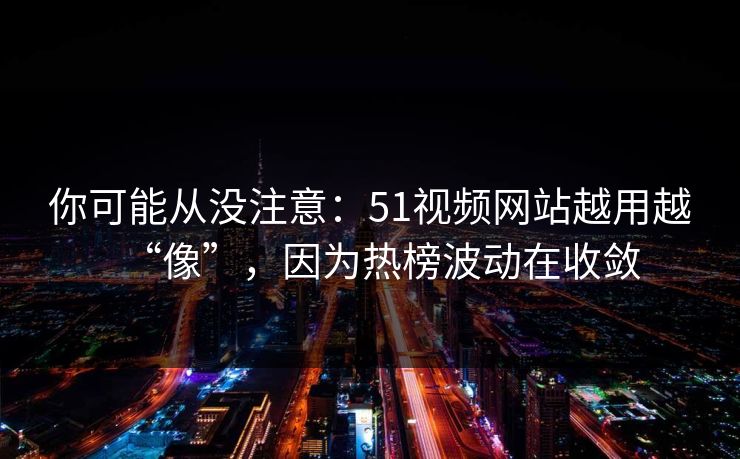 你可能从没注意：51视频网站越用越“像”，因为热榜波动在收敛