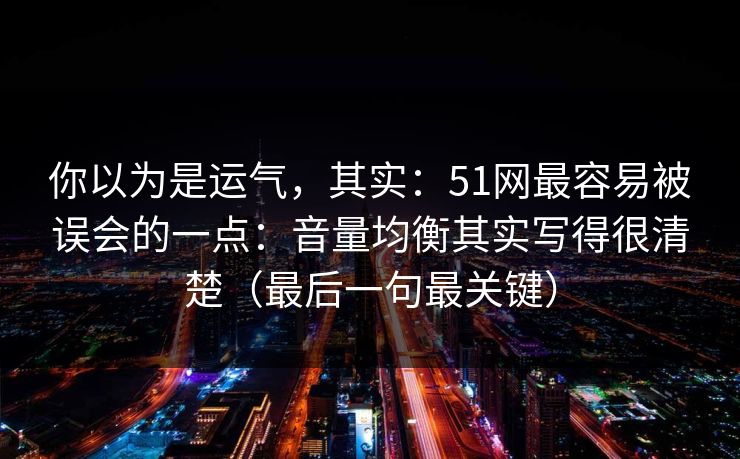 你以为是运气，其实：51网最容易被误会的一点：音量均衡其实写得很清楚（最后一句最关键）
