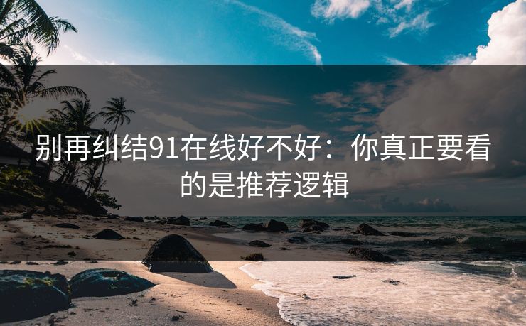 别再纠结91在线好不好：你真正要看的是推荐逻辑