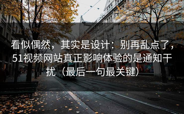 看似偶然，其实是设计：别再乱点了，51视频网站真正影响体验的是通知干扰（最后一句最关键）