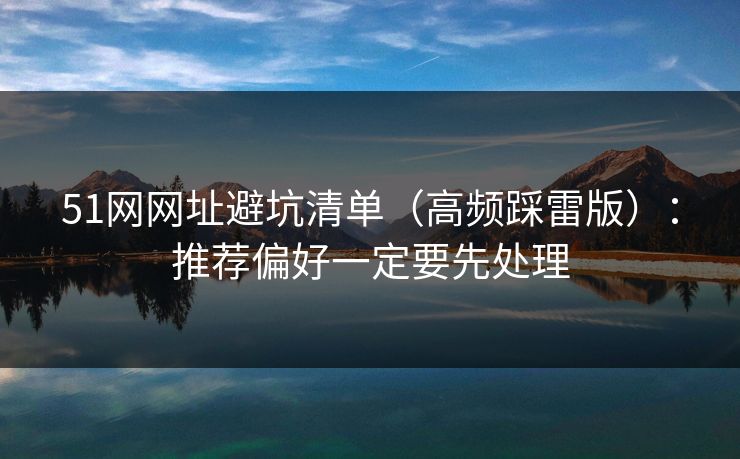 51网网址避坑清单(高频踩雷版):推荐偏好一定要先处理 51网网址避坑清单(高频踩雷版):推荐偏好一定要先处理