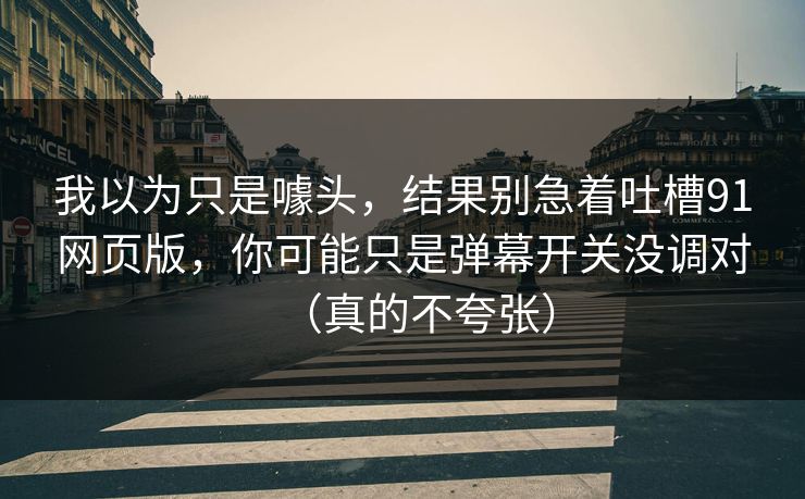 我以为只是噱头，结果别急着吐槽91网页版，你可能只是弹幕开关没调对（真的不夸张）