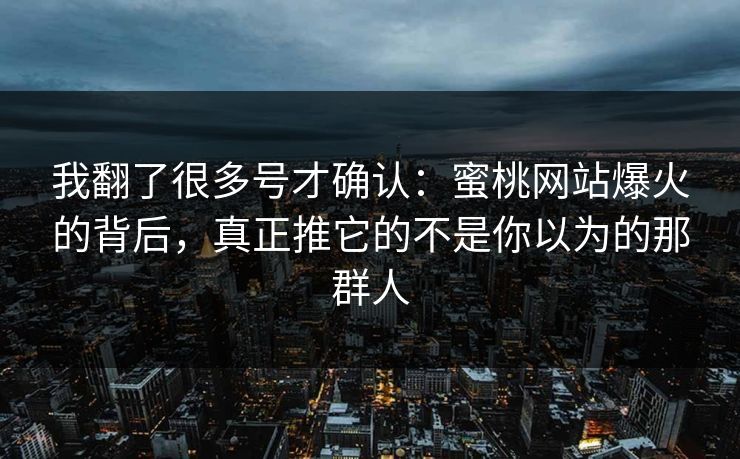 我翻了很多号才确认:蜜桃网站爆火的背后,真正推它的不是你以为的那群人 我翻了很多号才确认:蜜桃网站爆火的背后,真正推它的不是你以为的那群人
