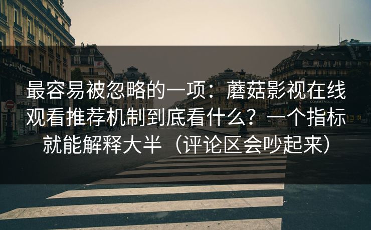 最容易被忽略的一项:蘑菇影视在线观看推荐机制到底看什么?一个指标就能解释大半(评论区会吵起来) 最容易被忽略的一项:蘑菇影视在线观看推荐机制到底看什么?一个指标就能解释大半(评论区会吵起来)