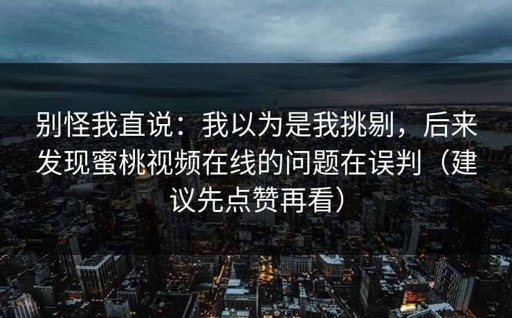 别怪我直说：我以为是我挑剔，后来发现蜜桃视频在线的问题在误判（建议先点赞再看）