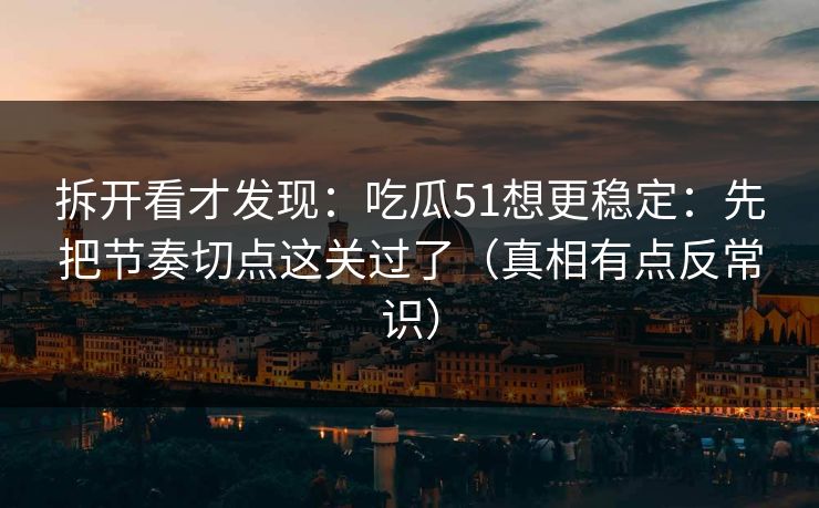 拆开看才发现：吃瓜51想更稳定：先把节奏切点这关过了（真相有点反常识）