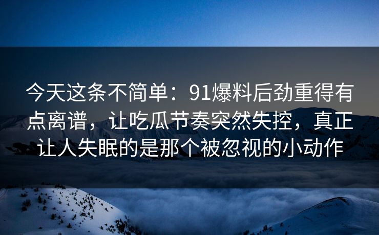今天这条不简单：91爆料后劲重得有点离谱，让吃瓜节奏突然失控，真正让人失眠的是那个被忽视的小动作